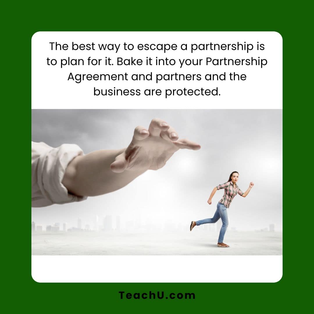 You can get out of a business partnership if you planned ahead with a solid Partnership Agreement.